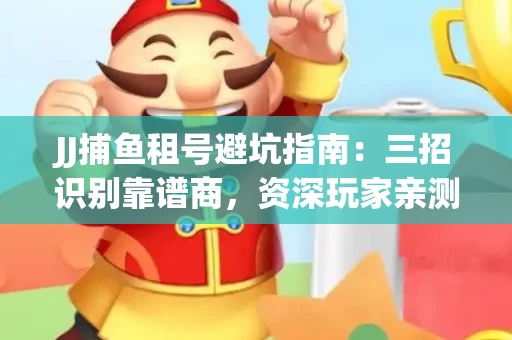 JJ捕鱼租号避坑指南：三招识别靠谱商，资深玩家亲测