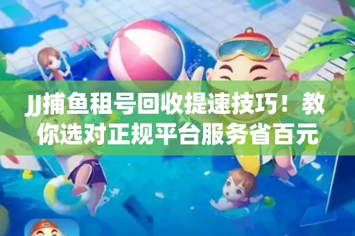 JJ捕鱼租号回收提速技巧！教你选对正规平台服务省百元