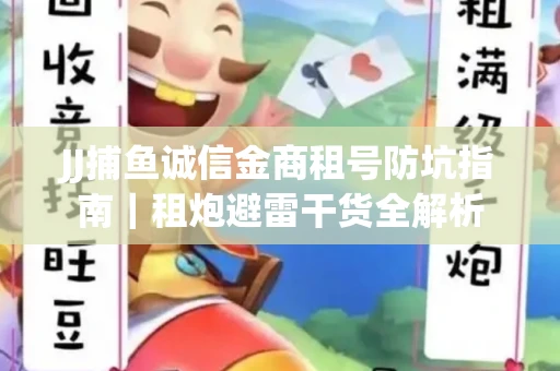 JJ捕鱼诚信金商租号防坑指南｜租炮避雷干货全解析