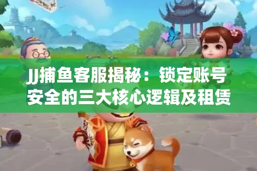 JJ捕鱼客服揭秘：锁定账号安全的三大核心逻辑及租赁门槛全解析