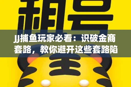 JJ捕鱼玩家必看：识破金商套路，教你避开这些套路陷阱！