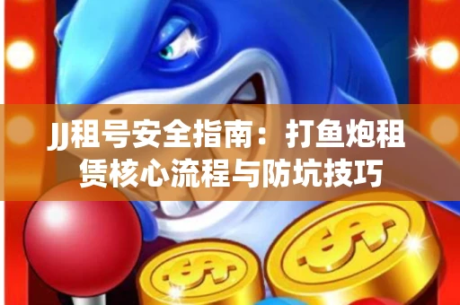 JJ租号安全指南：打鱼炮租赁核心流程与防坑技巧