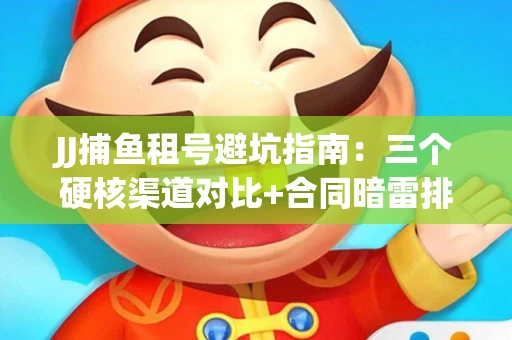 JJ捕鱼租号避坑指南：三个硬核渠道对比+合同暗雷排查全攻略