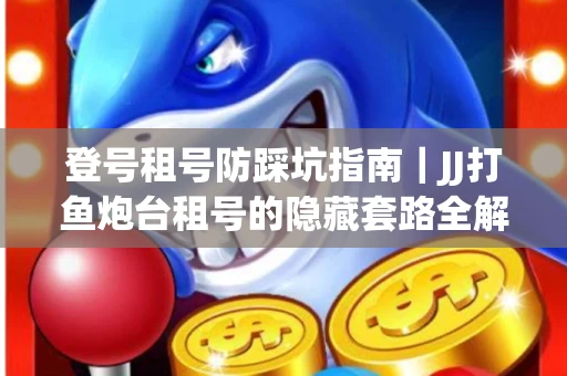 登号租号防踩坑指南｜JJ打鱼炮台租号的隐藏套路全解析
