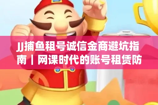 JJ捕鱼租号诚信金商避坑指南｜网课时代的账号租赁防骗秘诀