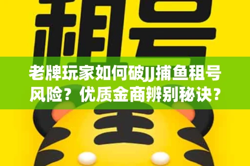 老牌玩家如何破JJ捕鱼租号风险？优质金商辨别秘诀？揭秘陷阱