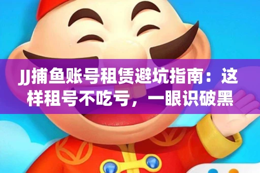 JJ捕鱼账号租赁避坑指南：这样租号不吃亏，一眼识破黑心中介！