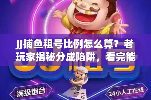 JJ捕鱼租号比例怎么算？老玩家揭秘分成陷阱，看完能省大几百！
