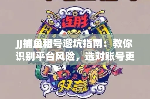 JJ捕鱼租号避坑指南：教你识别平台风险，选对账号更安心