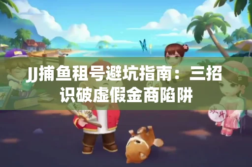 JJ捕鱼租号避坑指南：三招识破虚假金商陷阱