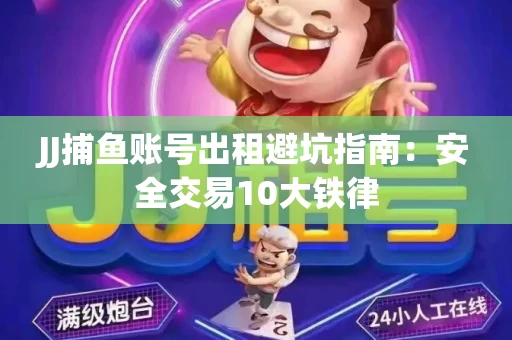 JJ捕鱼账号出租避坑指南：安全交易10大铁律