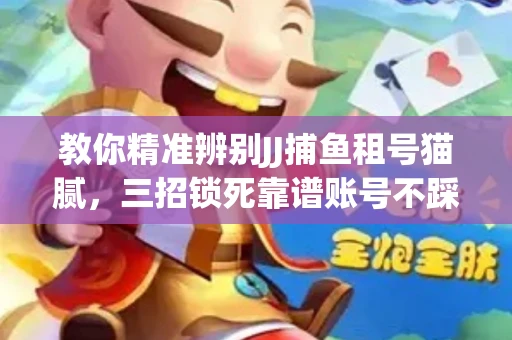 教你精准辨别JJ捕鱼租号猫腻，三招锁死靠谱账号不踩坑