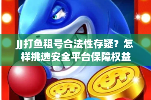 JJ打鱼租号合法性存疑？怎样挑选安全平台保障权益