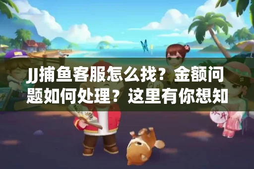 JJ捕鱼客服怎么找？金额问题如何处理？这里有你想知道的全攻略