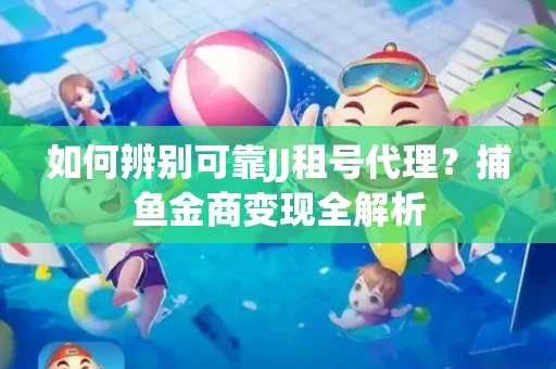 如何辨别可靠JJ租号代理？捕鱼金商变现全解析