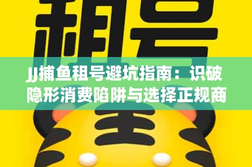 JJ捕鱼租号避坑指南：识破隐形消费陷阱与选择正规商家全攻略
