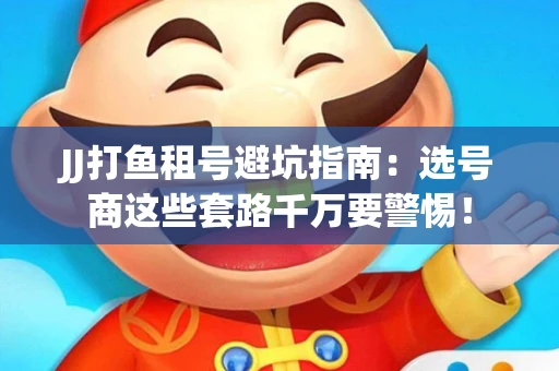 JJ打鱼租号避坑指南：选号商这些套路千万要警惕！