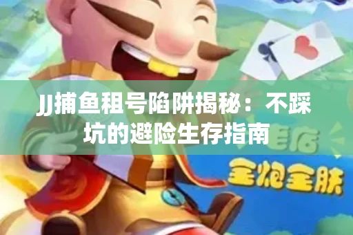 JJ捕鱼租号陷阱揭秘：不踩坑的避险生存指南