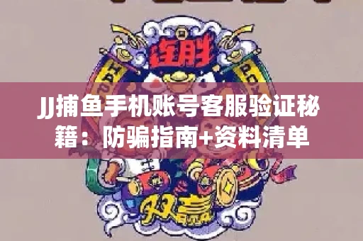 JJ捕鱼手机账号客服验证秘籍：防骗指南+资料清单