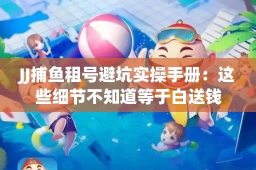 JJ捕鱼租号避坑实操手册：这些细节不知道等于白送钱