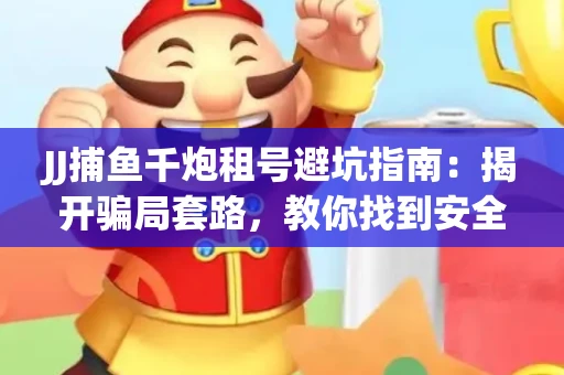 JJ捕鱼千炮租号避坑指南：揭开骗局套路，教你找到安全渠道！
