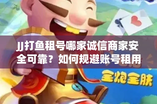 JJ打鱼租号哪家诚信商家安全可靠？如何规避账号租用风险？