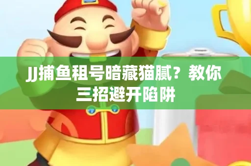 JJ捕鱼租号暗藏猫腻？教你三招避开陷阱