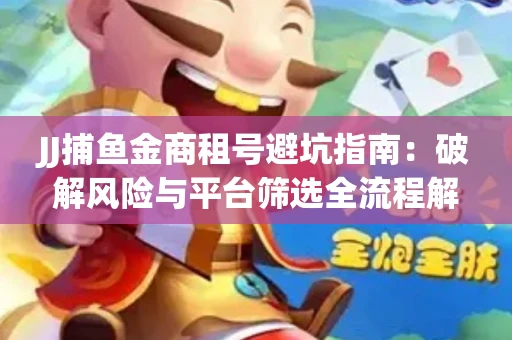 JJ捕鱼金商租号避坑指南：破解风险与平台筛选全流程解析