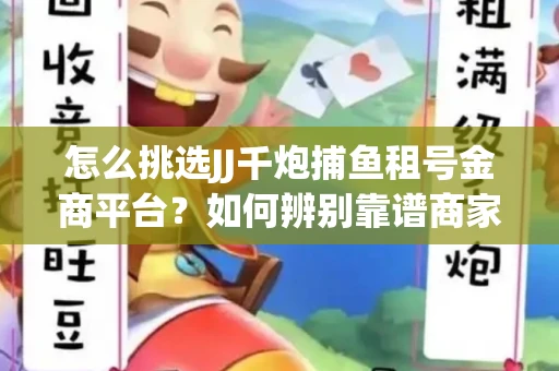 怎么挑选JJ千炮捕鱼租号金商平台？如何辨别靠谱商家规避账号风险？