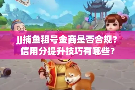 JJ捕鱼租号金商是否合规？信用分提升技巧有哪些？