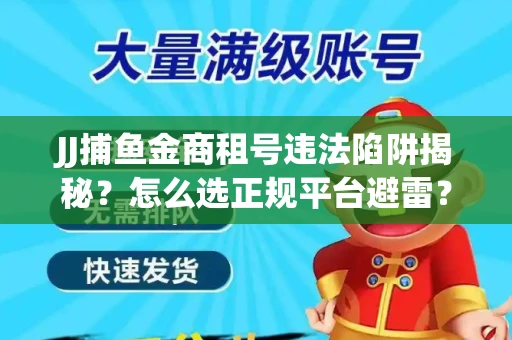 JJ捕鱼金商租号违法陷阱揭秘？怎么选正规平台避雷？