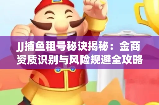JJ捕鱼租号秘诀揭秘：金商资质识别与风险规避全攻略
