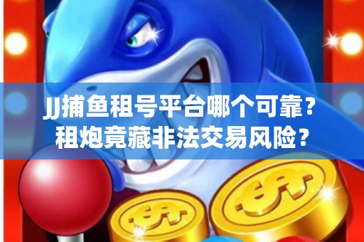 JJ捕鱼租号平台哪个可靠？租炮竟藏非法交易风险？