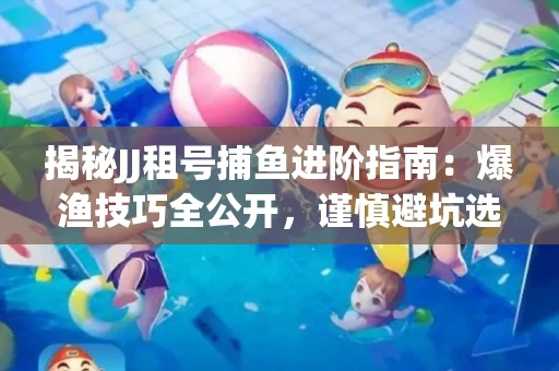 揭秘JJ租号捕鱼进阶指南：爆渔技巧全公开，谨慎避坑选金商！