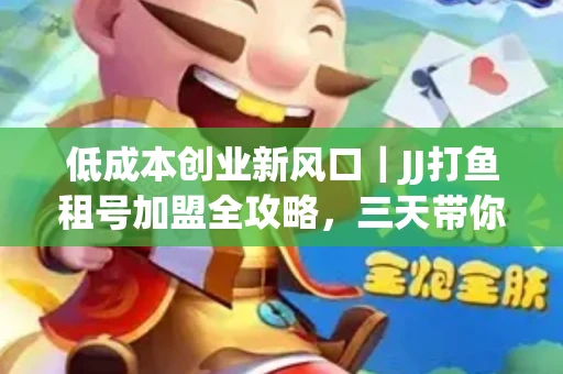 低成本创业新风口｜JJ打鱼租号加盟全攻略，三天带你看清行业真相！