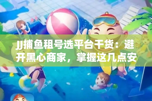 JJ捕鱼租号选平台干货：避开黑心商家，掌握这几点安全省心