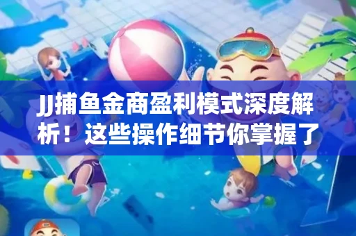 JJ捕鱼金商盈利模式深度解析！这些操作细节你掌握了吗？