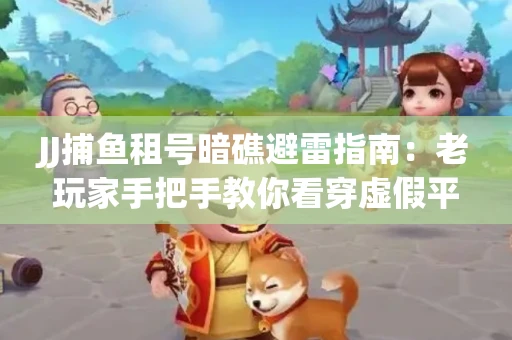 JJ捕鱼租号暗礁避雷指南：老玩家手把手教你看穿虚假平台