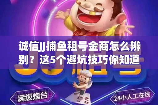 诚信JJ捕鱼租号金商怎么辨别？这5个避坑技巧你知道吗？