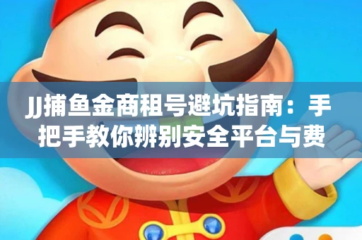 JJ捕鱼金商租号避坑指南：手把手教你辨别安全平台与费用小白