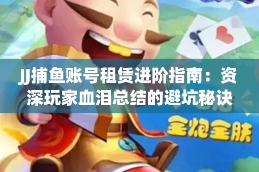 JJ捕鱼账号租赁进阶指南：资深玩家血泪总结的避坑秘诀