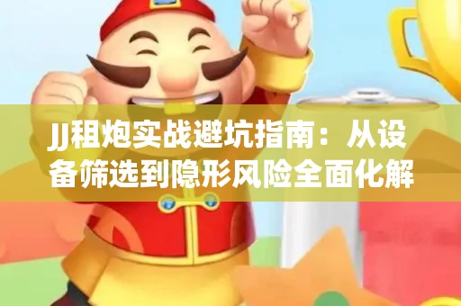 JJ租炮实战避坑指南：从设备筛选到隐形风险全面化解