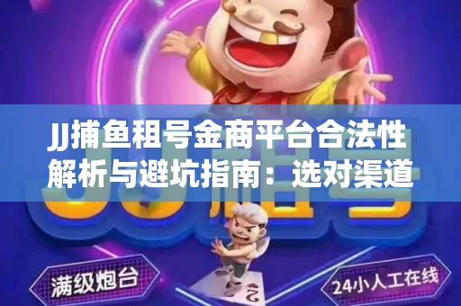 JJ捕鱼租号金商平台合法性解析与避坑指南：选对渠道才能安心赚钱