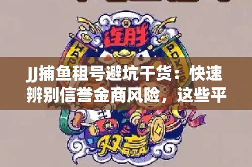 JJ捕鱼租号避坑干货：快速辨别信誉金商风险，这些平台才是真正保障！