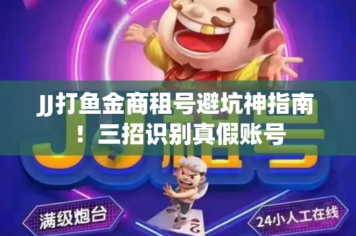 JJ打鱼金商租号避坑神指南！三招识别真假账号