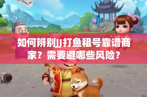 如何辨别JJ打鱼租号靠谱商家？需要避哪些风险？