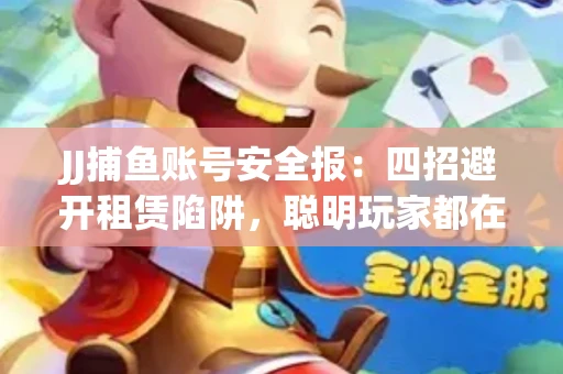 JJ捕鱼账号安全报：四招避开租赁陷阱，聪明玩家都在做