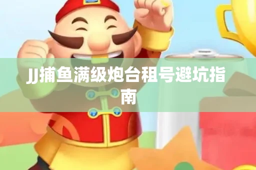 JJ捕鱼满级炮台租号避坑指南