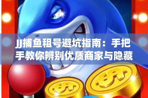 JJ捕鱼租号避坑指南：手把手教你辨别优质商家与隐藏风险