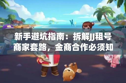新手避坑指南：拆解JJ租号商家套路，金商合作必须知道的潜规则